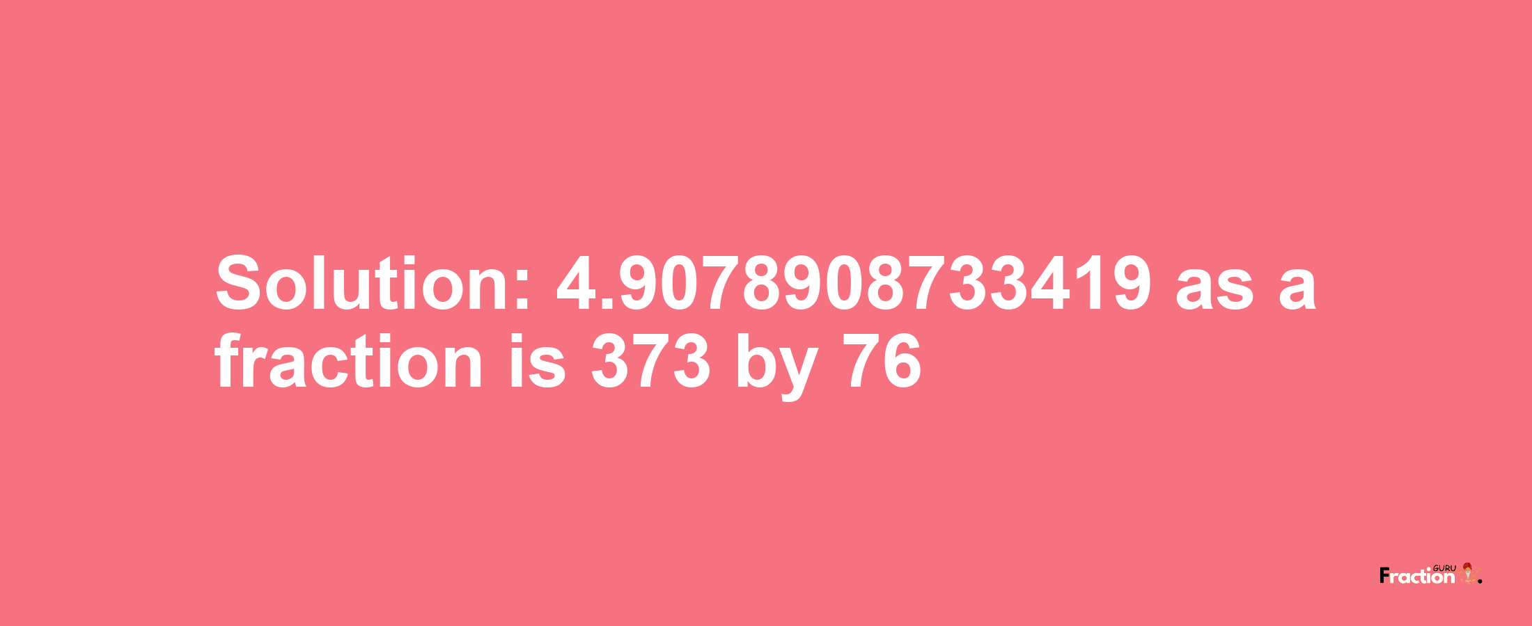 Solution:4.9078908733419 as a fraction is 373/76